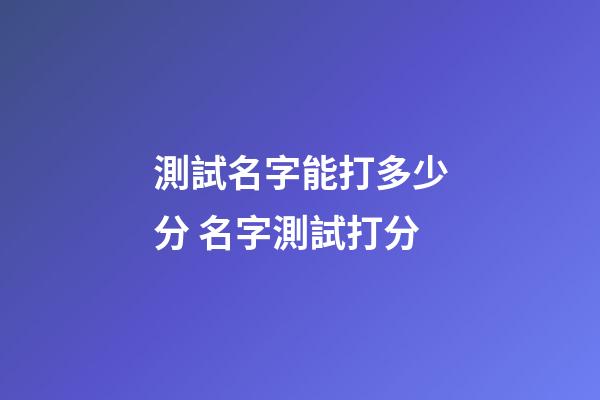 測試名字能打多少分 名字測試打分-第1張-觀點-玄機派